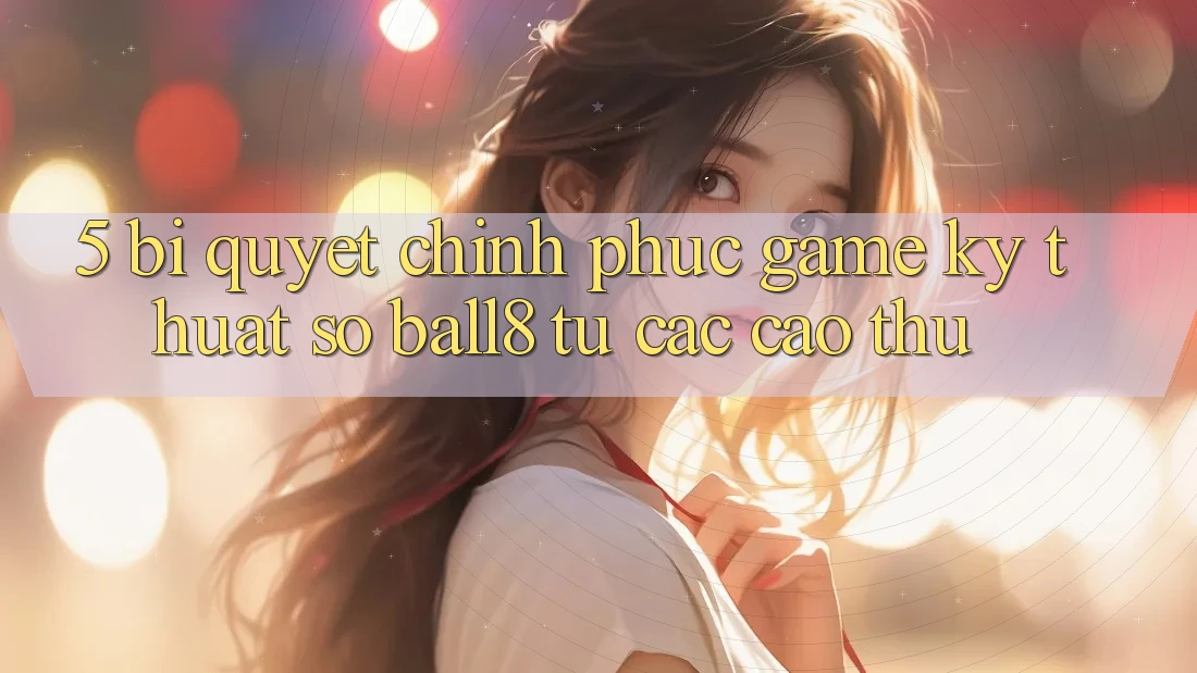 5. Bí Quyết Chinh Phục Game Kỹ Thuật Số Ball8 Từ Các Cao Thủ 5. Bí Quyết Chinh Phục Game Kỹ Thuật Số Ball8 Từ Các Cao Thủ