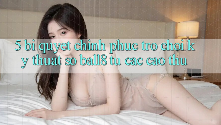 5. Bí Quyết Chinh Phục Trò chơi Kỹ Thuật Số Ball8 Từ Các Cao Thủ