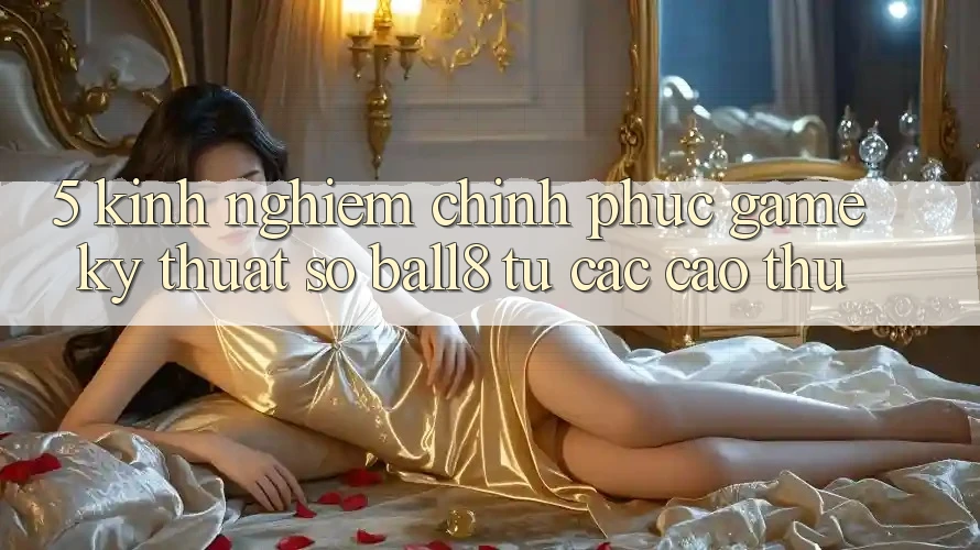 5. Kinh nghiệm Chinh Phục Game Kỹ Thuật Số Ball8 Từ Các Cao Thủ 5. Kinh nghiệm Chinh Phục Game Kỹ Thuật Số Ball8 Từ Các Cao Thủ