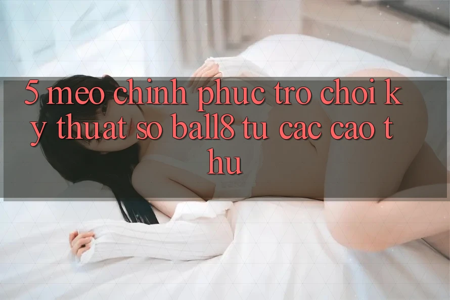 5. Mẹo Chinh Phục Trò chơi Kỹ Thuật Số Ball8 Từ Các Cao Thủ