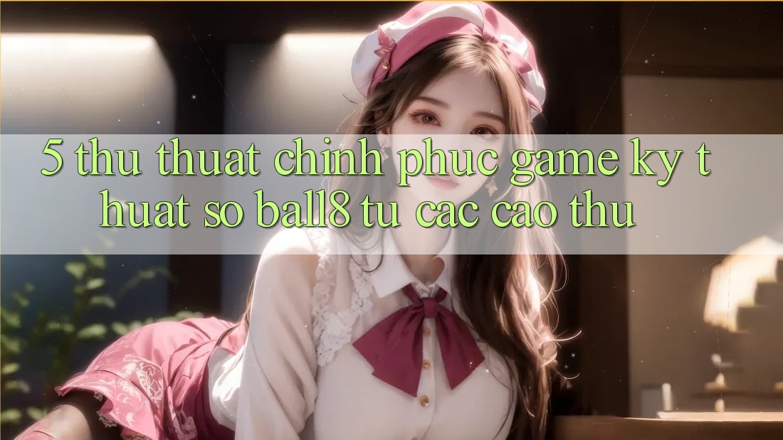 5. Thủ thuật Chinh Phục Game Kỹ Thuật Số Ball8 Từ Các Cao Thủ