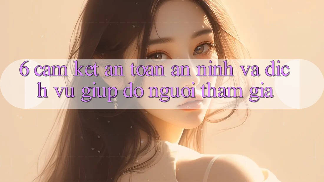 6. Cam Kết An Toàn An ninh Và Dịch Vụ Giúp đỡ Người tham gia