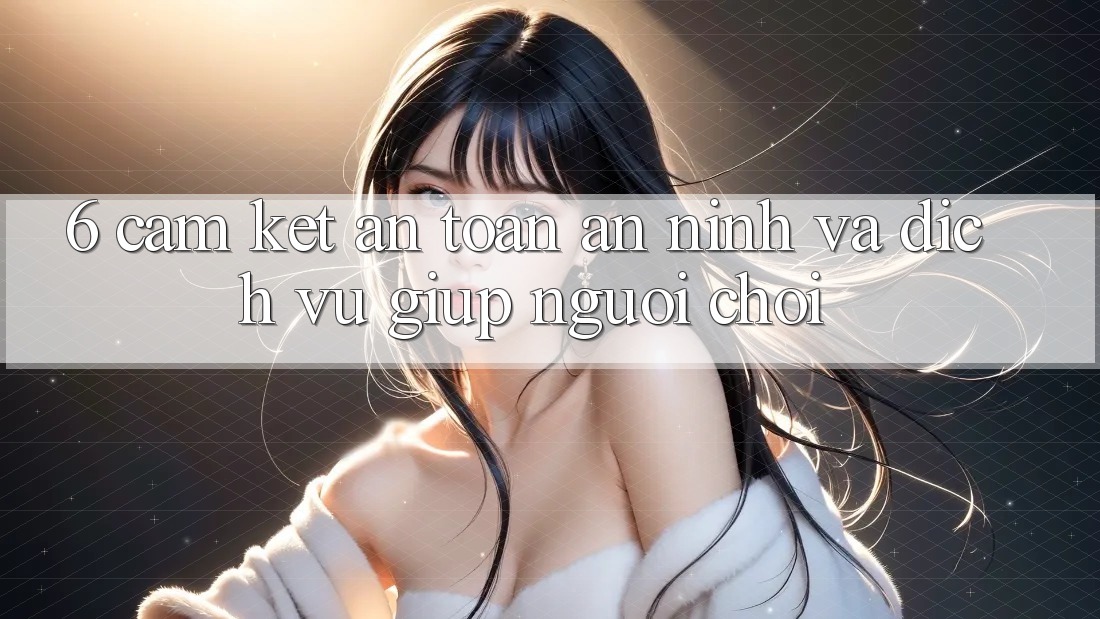 6. Cam Kết An Toàn An ninh Và Dịch Vụ Giúp Người chơi 6. Cam Kết An Toàn An ninh Và Dịch Vụ Giúp Người chơi