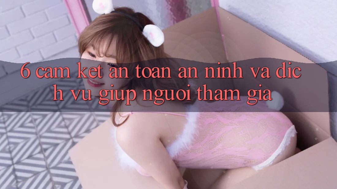6. Cam Kết An Toàn An ninh Và Dịch Vụ Giúp Người tham gia 6. Cam Kết An Toàn An ninh Và Dịch Vụ Giúp Người tham gia