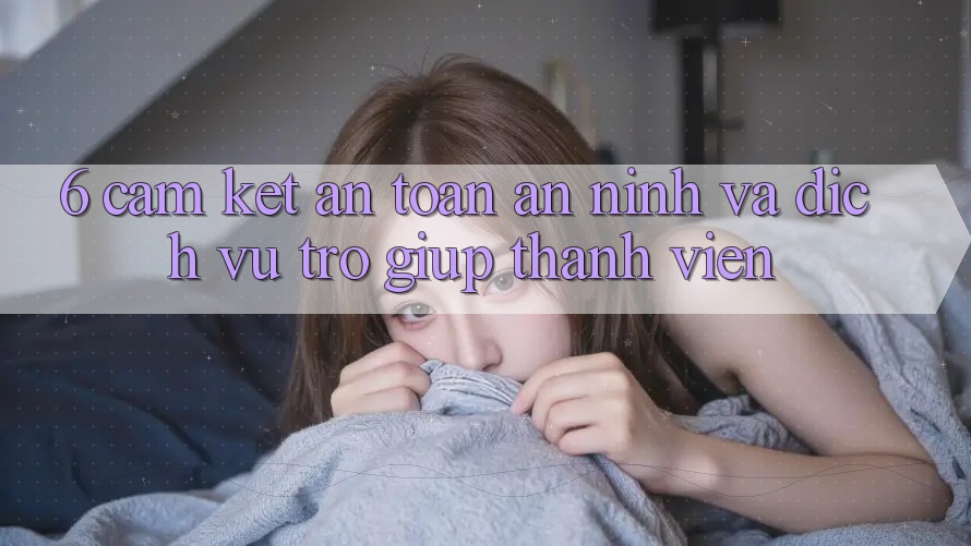 6. Cam Kết An Toàn An ninh Và Dịch Vụ Trợ giúp Thành viên 6. Cam Kết An Toàn An ninh Và Dịch Vụ Trợ giúp Thành viên
