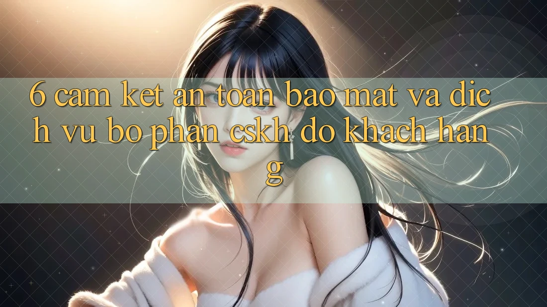 6. Cam Kết An Toàn Bảo Mật Và Dịch Vụ Bộ phận CSKH đỡ Khách Hàng 6. Cam Kết An Toàn Bảo Mật Và Dịch Vụ Bộ phận CSKH đỡ Khách Hàng
