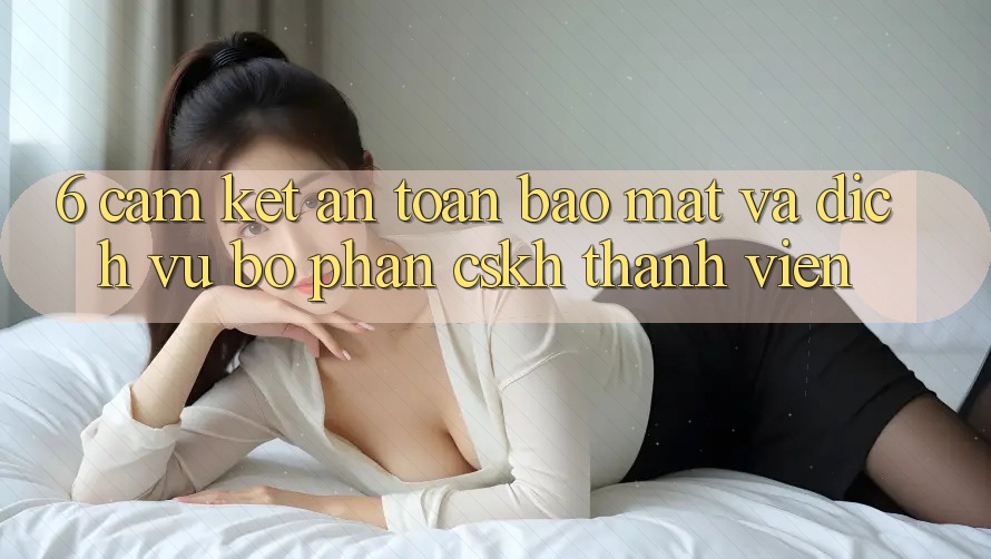 6. Cam Kết An Toàn Bảo Mật Và Dịch Vụ Bộ phận CSKH Thành viên 6. Cam Kết An Toàn Bảo Mật Và Dịch Vụ Bộ phận CSKH Thành viên