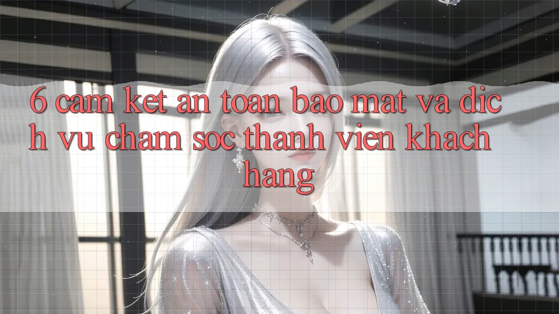 6. Cam Kết An Toàn Bảo Mật Và Dịch Vụ Chăm sóc thành viên Khách Hàng 6. Cam Kết An Toàn Bảo Mật Và Dịch Vụ Chăm sóc thành viên Khách Hàng