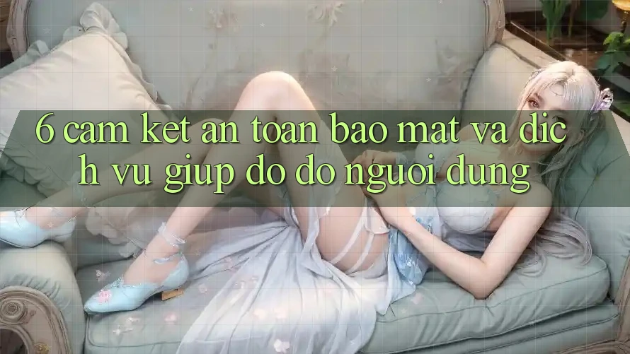 6. Cam Kết An Toàn Bảo Mật Và Dịch Vụ Giúp đỡ đỡ Người dùng 6. Cam Kết An Toàn Bảo Mật Và Dịch Vụ Giúp đỡ đỡ Người dùng