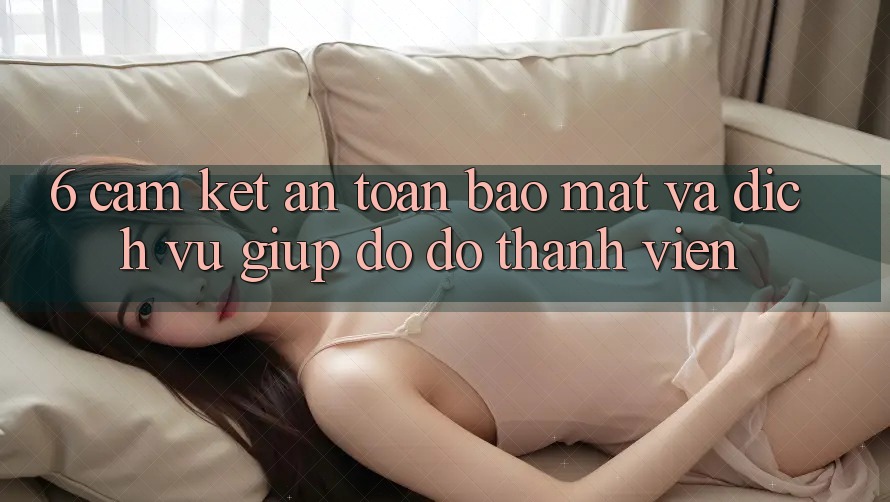 6. Cam Kết An Toàn Bảo Mật Và Dịch Vụ Giúp đỡ đỡ Thành viên 6. Cam Kết An Toàn Bảo Mật Và Dịch Vụ Giúp đỡ đỡ Thành viên