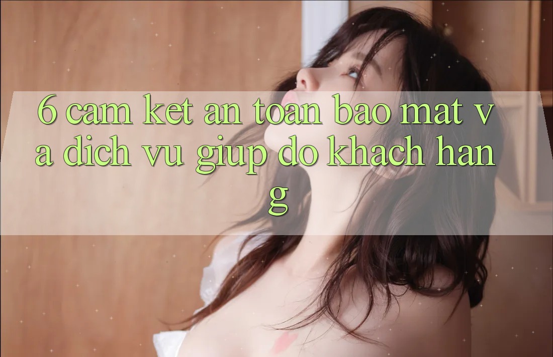 6. Cam Kết An Toàn Bảo mật Và Dịch Vụ Giúp đỡ Khách Hàng 6. Cam Kết An Toàn Bảo mật Và Dịch Vụ Giúp đỡ Khách Hàng