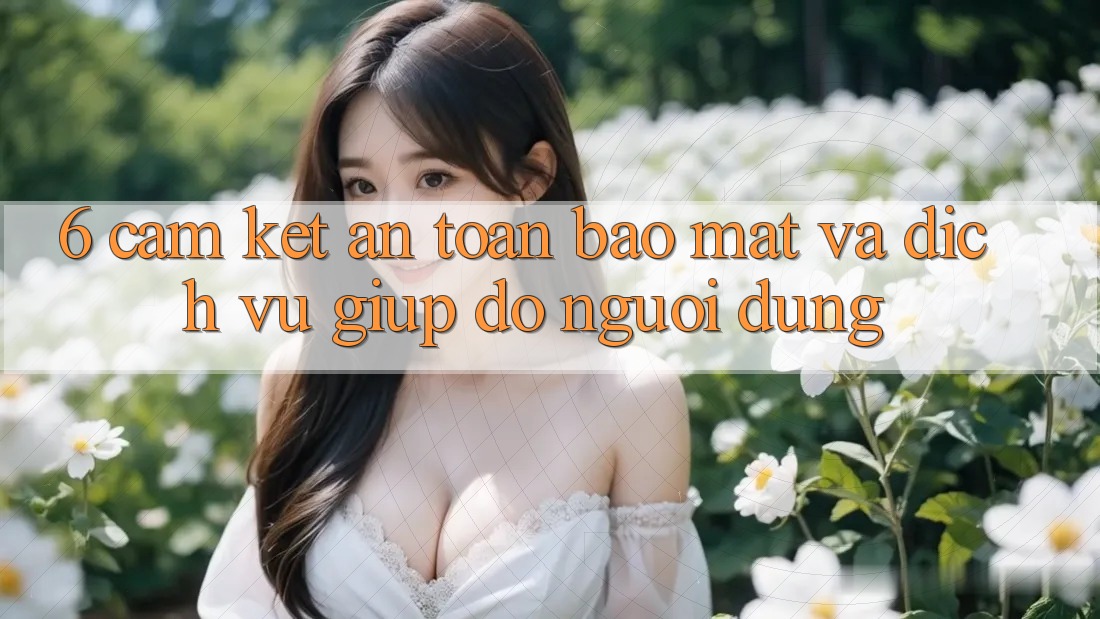 6. Cam Kết An Toàn Bảo Mật Và Dịch Vụ Giúp đỡ Người dùng