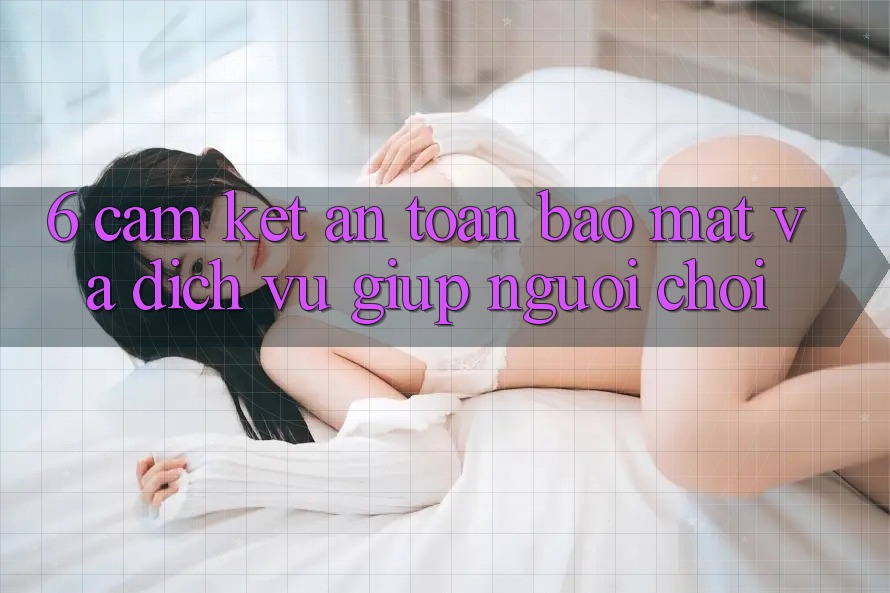 6. Cam Kết An Toàn Bảo Mật Và Dịch Vụ Giúp Người chơi