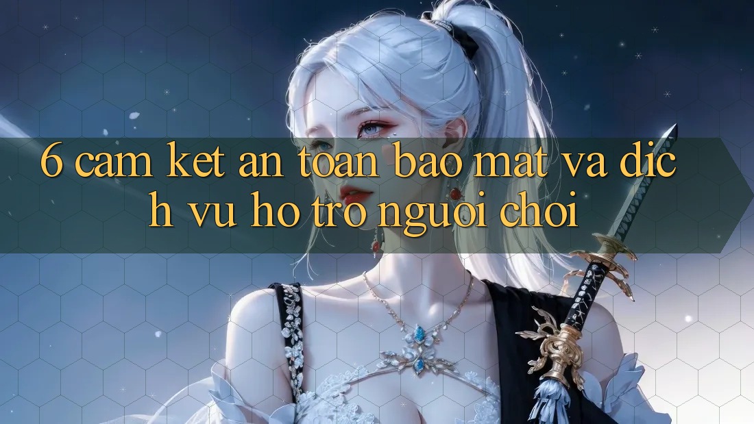 6. Cam Kết An Toàn Bảo Mật Và Dịch Vụ Hỗ Trợ Người chơi 6. Cam Kết An Toàn Bảo Mật Và Dịch Vụ Hỗ Trợ Người chơi