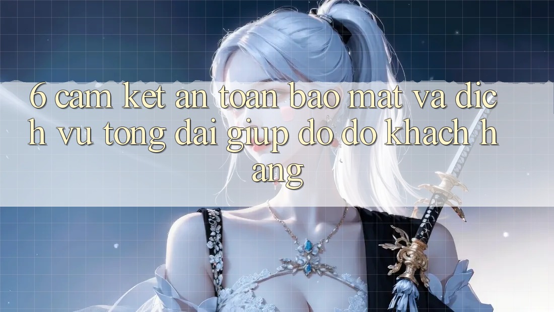 6. Cam Kết An Toàn Bảo Mật Và Dịch Vụ Tổng đài giúp đỡ đỡ Khách Hàng 6. Cam Kết An Toàn Bảo Mật Và Dịch Vụ Tổng đài giúp đỡ đỡ Khách Hàng