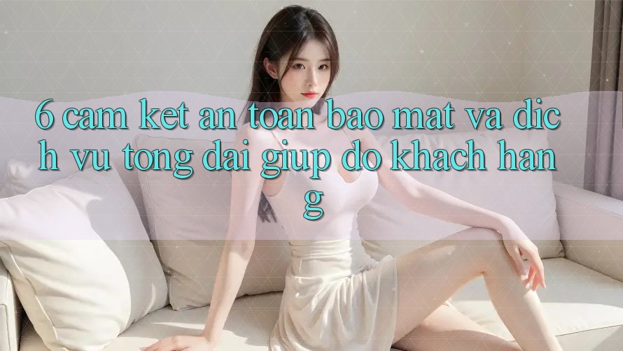 6. Cam Kết An Toàn Bảo Mật Và Dịch Vụ Tổng đài giúp đỡ Khách Hàng 6. Cam Kết An Toàn Bảo Mật Và Dịch Vụ Tổng đài giúp đỡ Khách Hàng