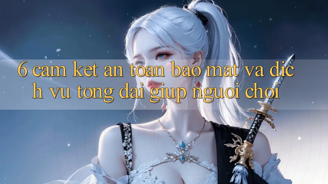 6. Cam Kết An Toàn Bảo Mật Và Dịch Vụ Tổng đài giúp Người chơi 6. Cam Kết An Toàn Bảo Mật Và Dịch Vụ Tổng đài giúp Người chơi