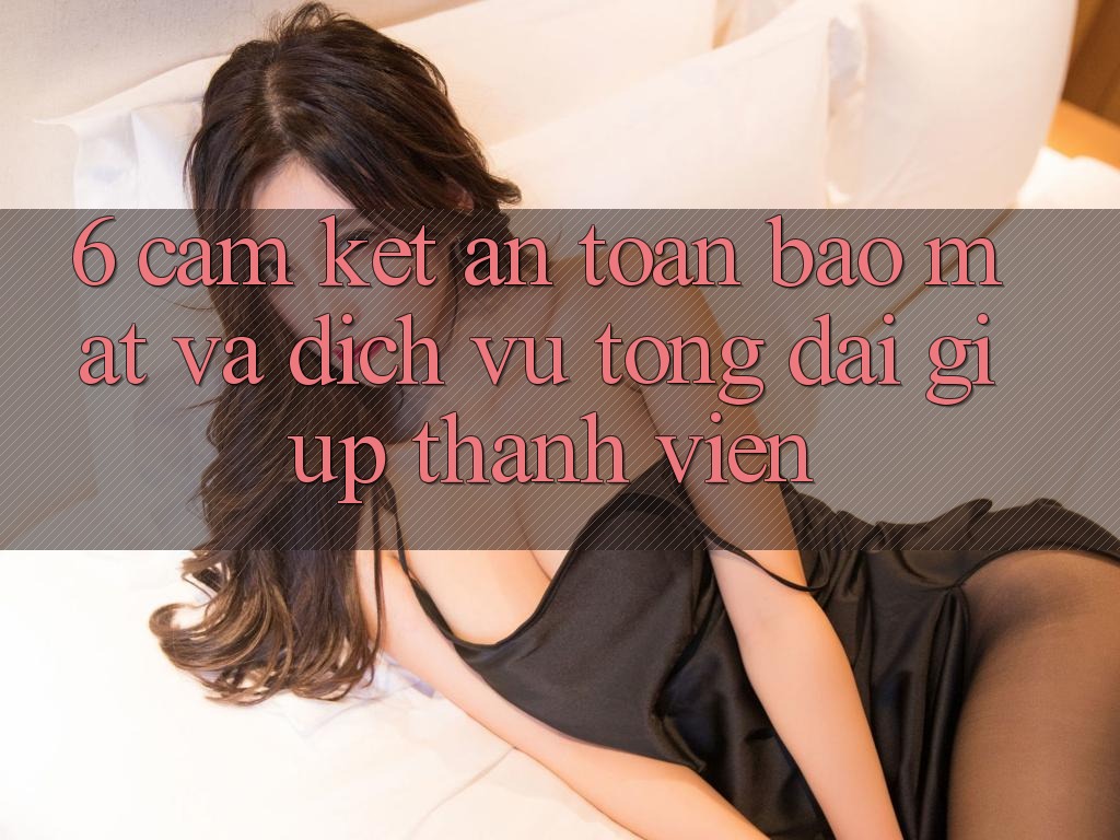6. Cam Kết An Toàn Bảo mật Và Dịch Vụ Tổng đài giúp Thành viên