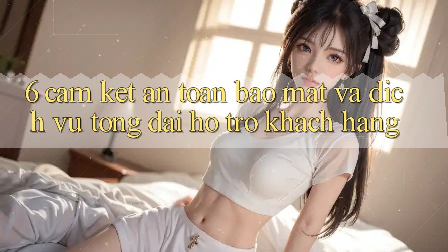 6. Cam Kết An Toàn Bảo Mật Và Dịch Vụ Tổng đài hỗ trợ Khách Hàng 6. Cam Kết An Toàn Bảo Mật Và Dịch Vụ Tổng đài hỗ trợ Khách Hàng