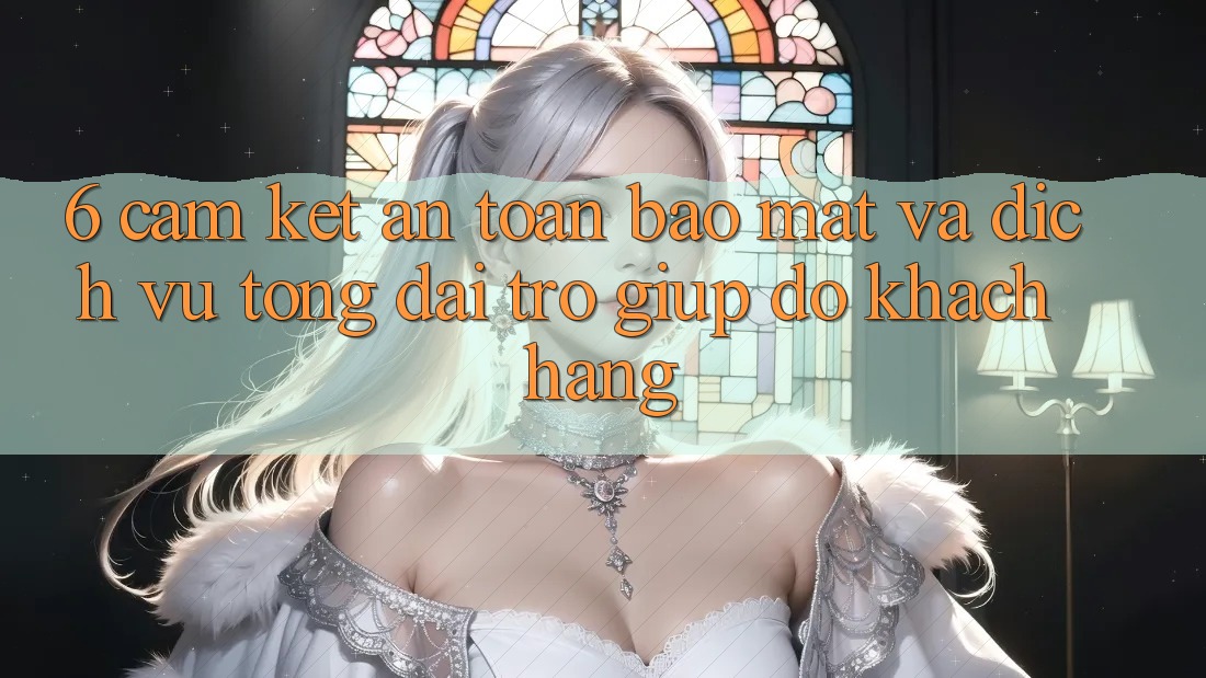 6. Cam Kết An Toàn Bảo Mật Và Dịch Vụ Tổng đài trợ giúp đỡ Khách Hàng 6. Cam Kết An Toàn Bảo Mật Và Dịch Vụ Tổng đài trợ giúp đỡ Khách Hàng