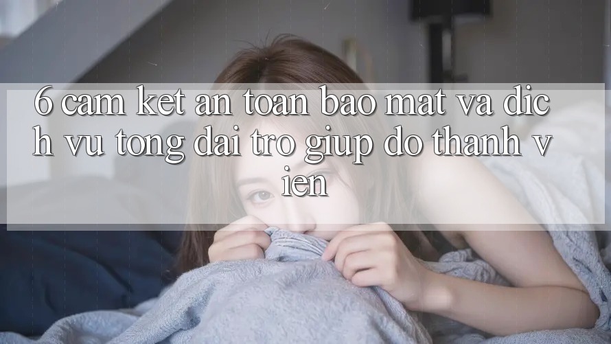 6. Cam Kết An Toàn Bảo Mật Và Dịch Vụ Tổng đài trợ giúp đỡ Thành viên 6. Cam Kết An Toàn Bảo Mật Và Dịch Vụ Tổng đài trợ giúp đỡ Thành viên