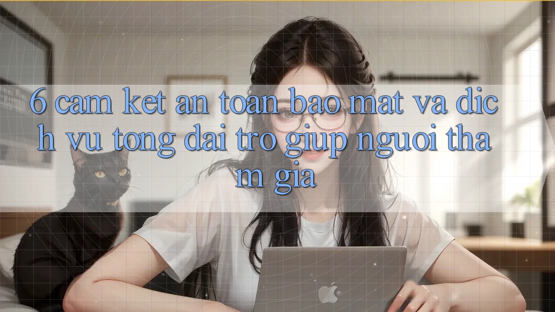 6. Cam Kết An Toàn Bảo mật Và Dịch Vụ Tổng đài trợ giúp Người tham gia