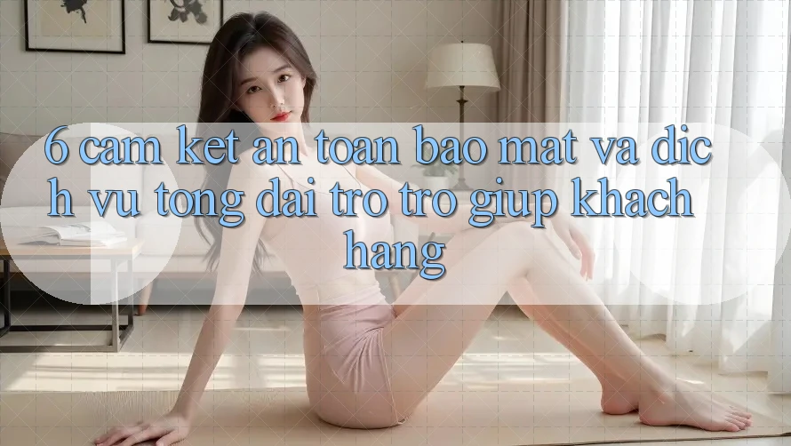 6. Cam Kết An Toàn Bảo Mật Và Dịch Vụ Tổng đài trợ trợ giúp Khách Hàng 6. Cam Kết An Toàn Bảo Mật Và Dịch Vụ Tổng đài trợ trợ giúp Khách Hàng