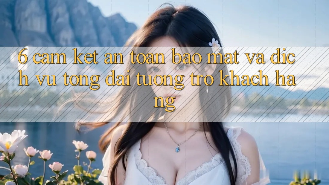 6. Cam Kết An Toàn Bảo Mật Và Dịch Vụ Tổng đài tương trợ Khách Hàng