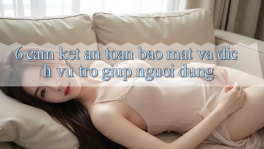 6. Cam Kết An Toàn Bảo Mật Và Dịch Vụ Trợ giúp Người dùng 6. Cam Kết An Toàn Bảo Mật Và Dịch Vụ Trợ giúp Người dùng
