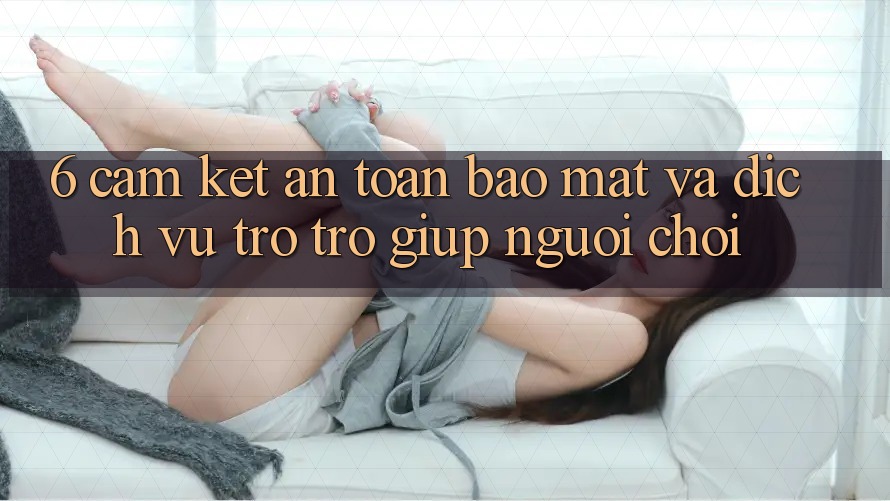 6. Cam Kết An Toàn Bảo mật Và Dịch Vụ Trợ trợ giúp Người chơi 6. Cam Kết An Toàn Bảo mật Và Dịch Vụ Trợ trợ giúp Người chơi