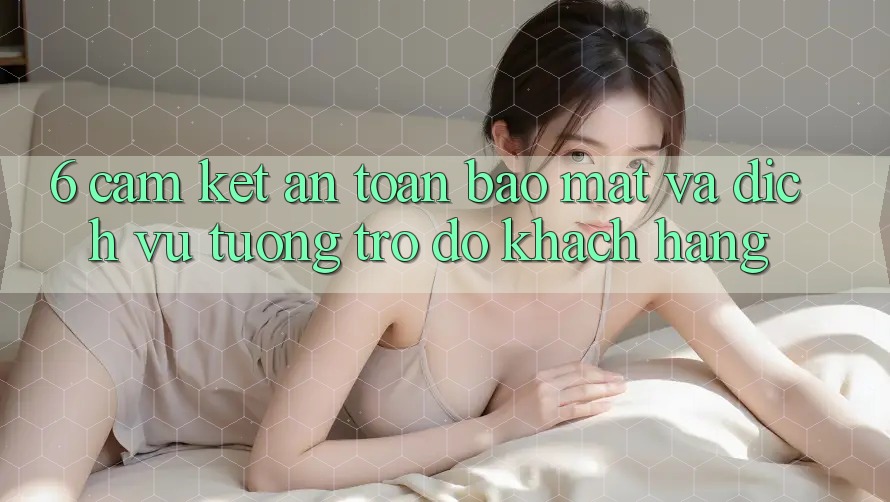 6. Cam Kết An Toàn Bảo Mật Và Dịch Vụ Tương trợ đỡ Khách Hàng 6. Cam Kết An Toàn Bảo Mật Và Dịch Vụ Tương trợ đỡ Khách Hàng