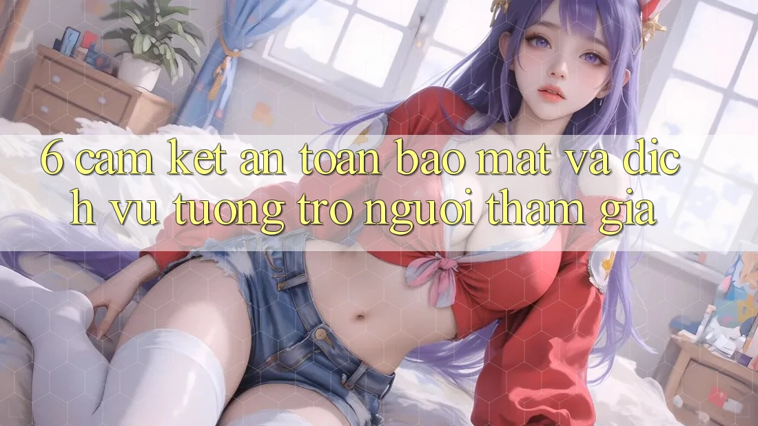6. Cam Kết An Toàn Bảo Mật Và Dịch Vụ Tương trợ Người tham gia 6. Cam Kết An Toàn Bảo Mật Và Dịch Vụ Tương trợ Người tham gia