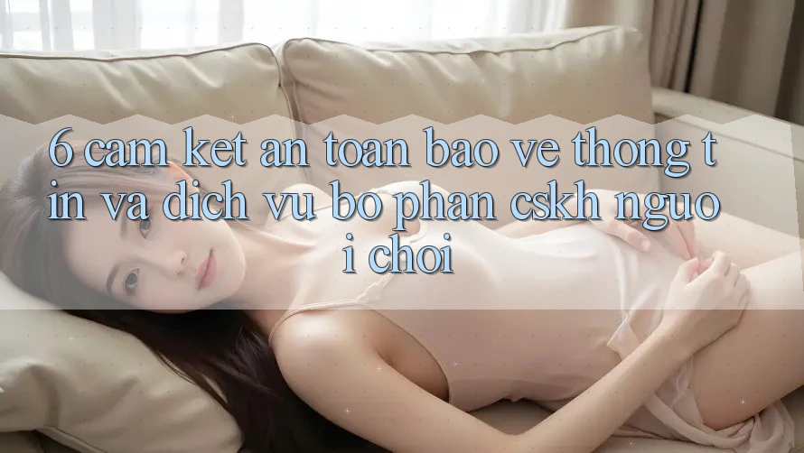 6. Cam Kết An Toàn Bảo vệ thông tin Và Dịch Vụ Bộ phận CSKH Người chơi 6. Cam Kết An Toàn Bảo vệ thông tin Và Dịch Vụ Bộ phận CSKH Người chơi