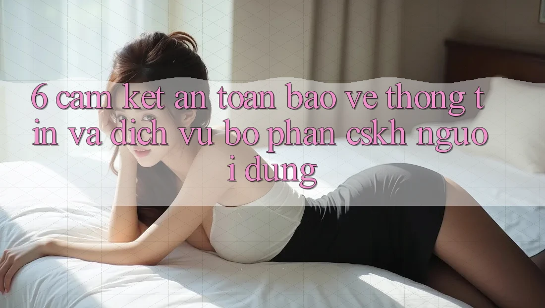 6. Cam Kết An Toàn Bảo vệ thông tin Và Dịch Vụ Bộ phận CSKH Người dùng 6. Cam Kết An Toàn Bảo vệ thông tin Và Dịch Vụ Bộ phận CSKH Người dùng