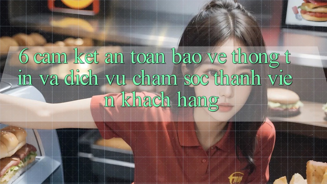 6. Cam Kết An Toàn Bảo vệ thông tin Và Dịch Vụ Chăm sóc thành viên Khách Hàng 6. Cam Kết An Toàn Bảo vệ thông tin Và Dịch Vụ Chăm sóc thành viên Khách Hàng