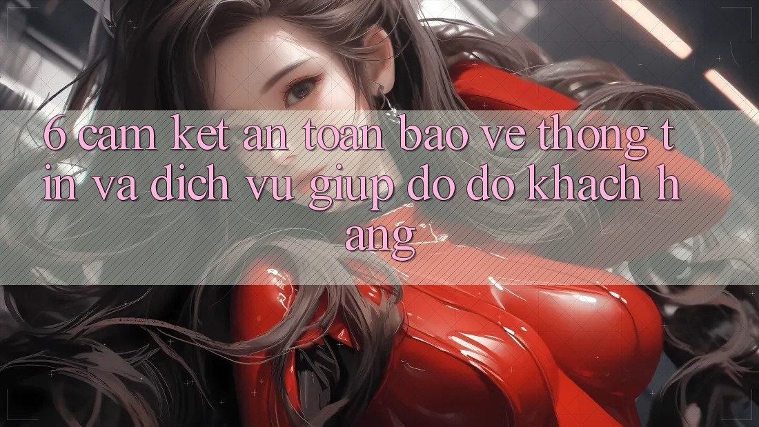 6. Cam Kết An Toàn Bảo vệ thông tin Và Dịch Vụ Giúp đỡ đỡ Khách Hàng 6. Cam Kết An Toàn Bảo vệ thông tin Và Dịch Vụ Giúp đỡ đỡ Khách Hàng