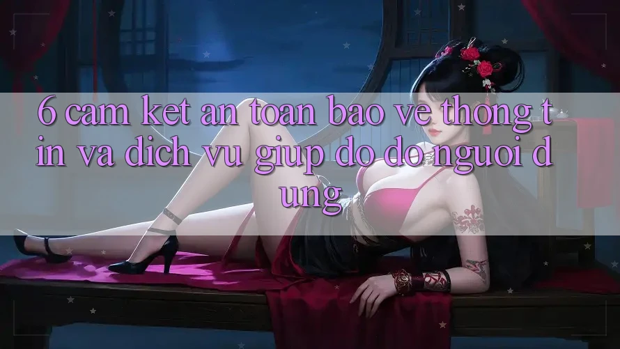 6. Cam Kết An Toàn Bảo vệ thông tin Và Dịch Vụ Giúp đỡ đỡ Người dùng 6. Cam Kết An Toàn Bảo vệ thông tin Và Dịch Vụ Giúp đỡ đỡ Người dùng