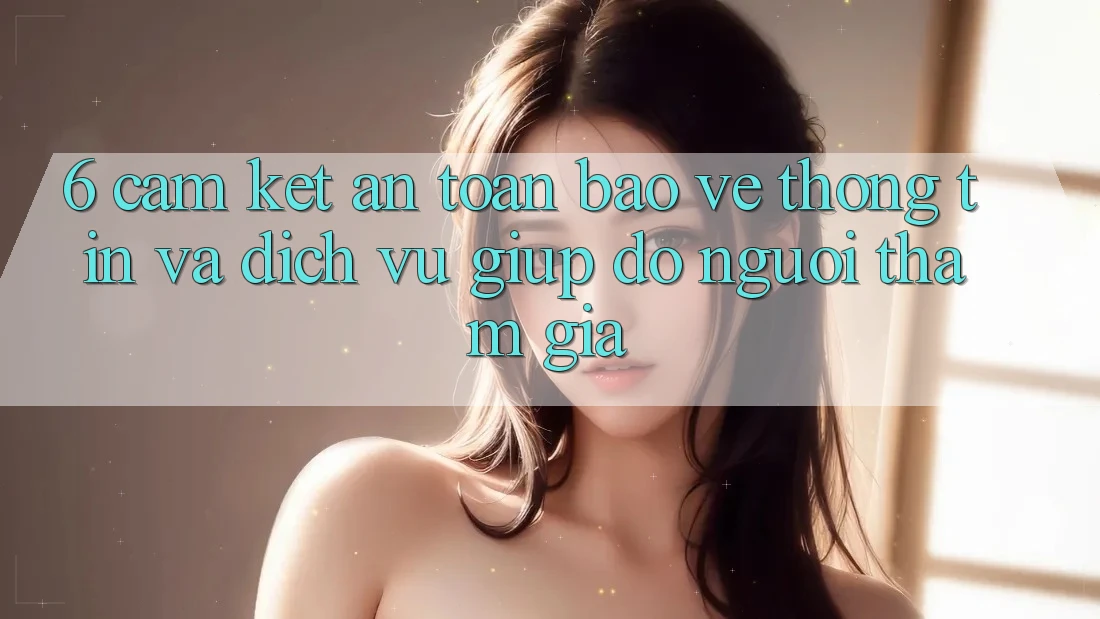 6. Cam Kết An Toàn Bảo vệ thông tin Và Dịch Vụ Giúp đỡ Người tham gia 6. Cam Kết An Toàn Bảo vệ thông tin Và Dịch Vụ Giúp đỡ Người tham gia