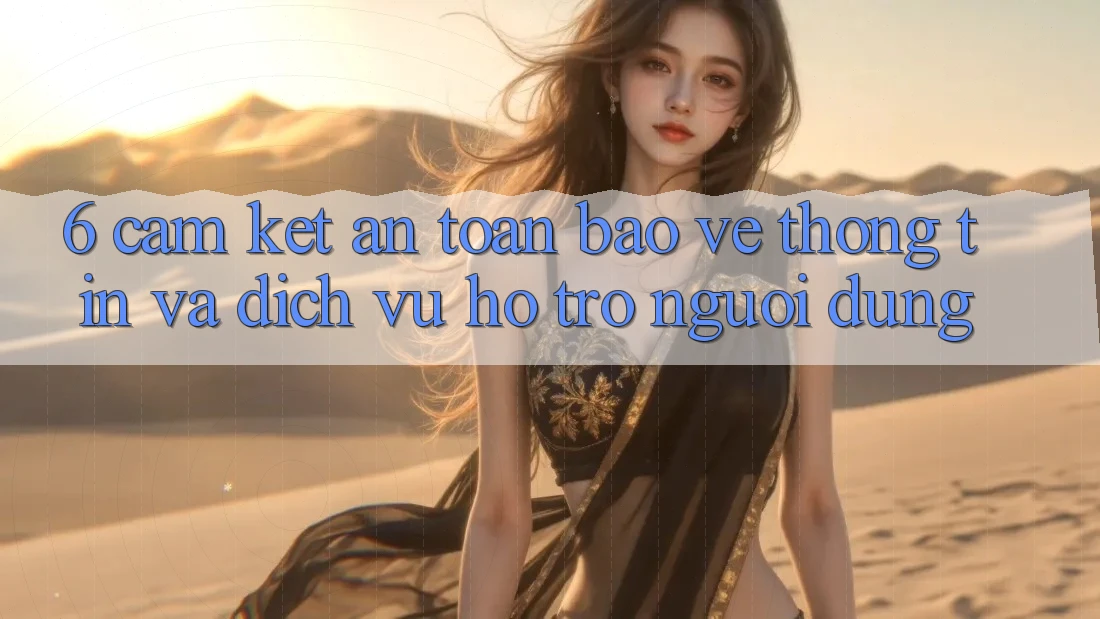 6. Cam Kết An Toàn Bảo vệ thông tin Và Dịch Vụ Hỗ trợ Người dùng