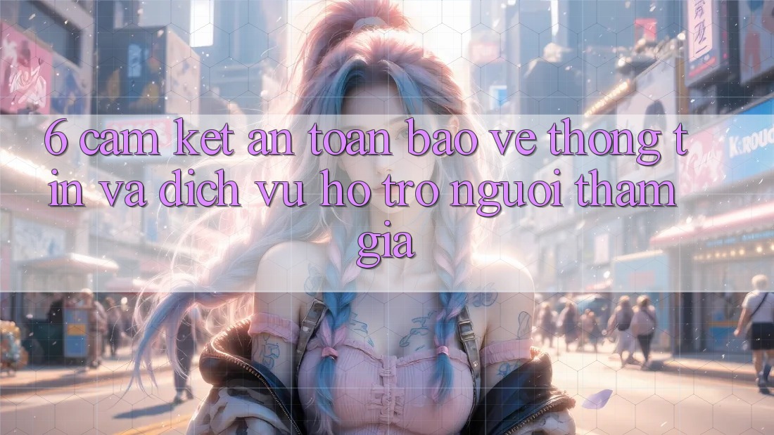 6. Cam Kết An Toàn Bảo vệ thông tin Và Dịch Vụ Hỗ Trợ Người tham gia 6. Cam Kết An Toàn Bảo vệ thông tin Và Dịch Vụ Hỗ Trợ Người tham gia