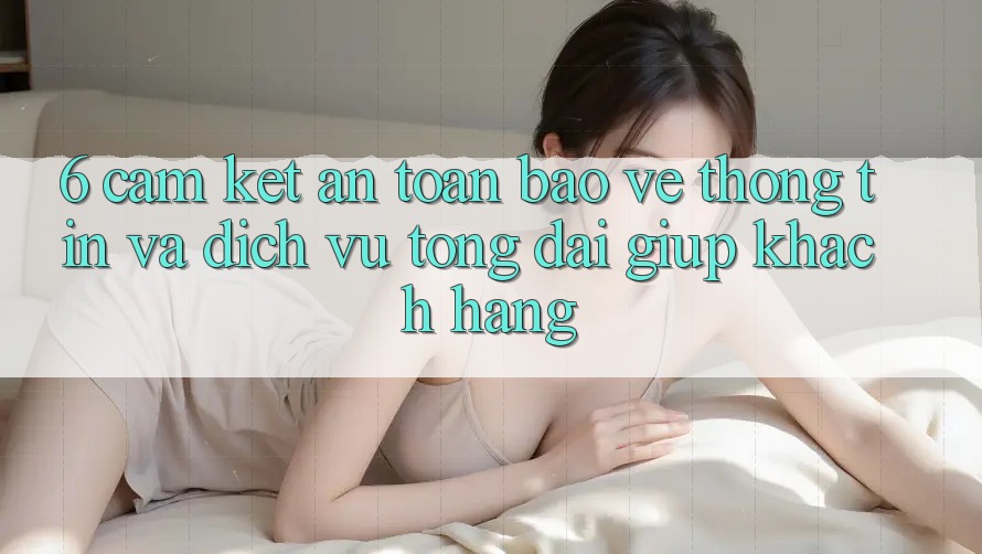 6. Cam Kết An Toàn Bảo vệ thông tin Và Dịch Vụ Tổng đài giúp Khách Hàng 6. Cam Kết An Toàn Bảo vệ thông tin Và Dịch Vụ Tổng đài giúp Khách Hàng