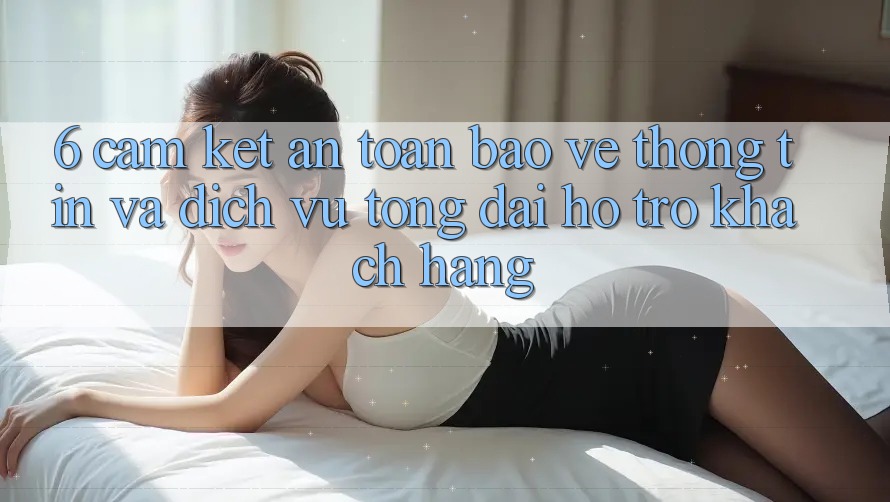 6. Cam Kết An Toàn Bảo vệ thông tin Và Dịch Vụ Tổng đài hỗ trợ Khách Hàng 6. Cam Kết An Toàn Bảo vệ thông tin Và Dịch Vụ Tổng đài hỗ trợ Khách Hàng