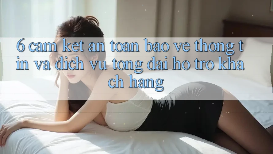 6. Cam Kết An Toàn Bảo vệ thông tin Và Dịch Vụ Tổng đài hỗ trợ Khách Hàng 6. Cam Kết An Toàn Bảo vệ thông tin Và Dịch Vụ Tổng đài hỗ trợ Khách Hàng
