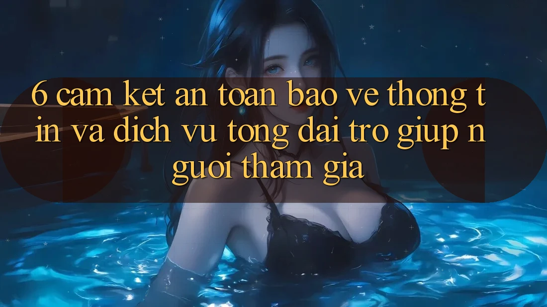 6. Cam Kết An Toàn Bảo vệ thông tin Và Dịch Vụ Tổng đài trợ giúp Người tham gia 6. Cam Kết An Toàn Bảo vệ thông tin Và Dịch Vụ Tổng đài trợ giúp Người tham gia