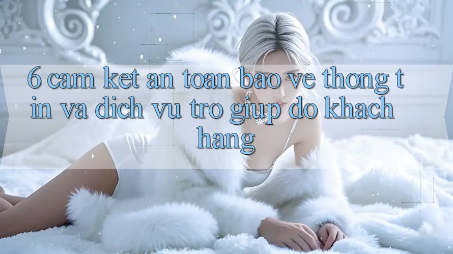 6. Cam Kết An Toàn Bảo vệ thông tin Và Dịch Vụ Trợ giúp đỡ Khách hàng 6. Cam Kết An Toàn Bảo vệ thông tin Và Dịch Vụ Trợ giúp đỡ Khách hàng