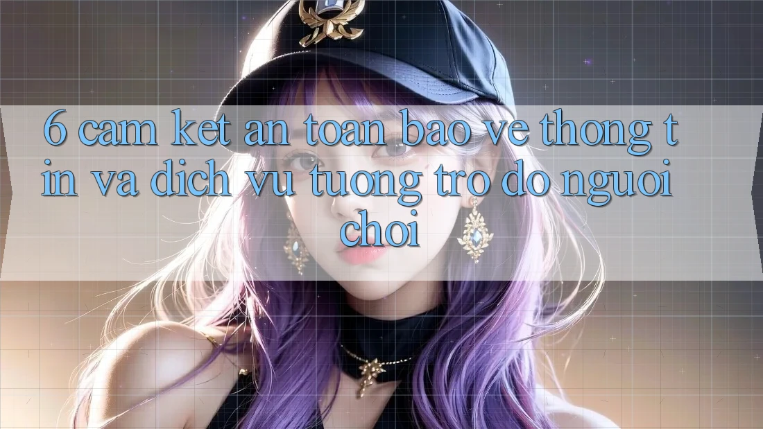 6. Cam Kết An Toàn Bảo vệ thông tin Và Dịch Vụ Tương trợ đỡ Người chơi 6. Cam Kết An Toàn Bảo vệ thông tin Và Dịch Vụ Tương trợ đỡ Người chơi