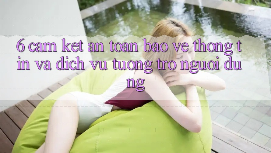 6. Cam Kết An Toàn Bảo vệ thông tin Và Dịch Vụ Tương trợ Người dùng 6. Cam Kết An Toàn Bảo vệ thông tin Và Dịch Vụ Tương trợ Người dùng