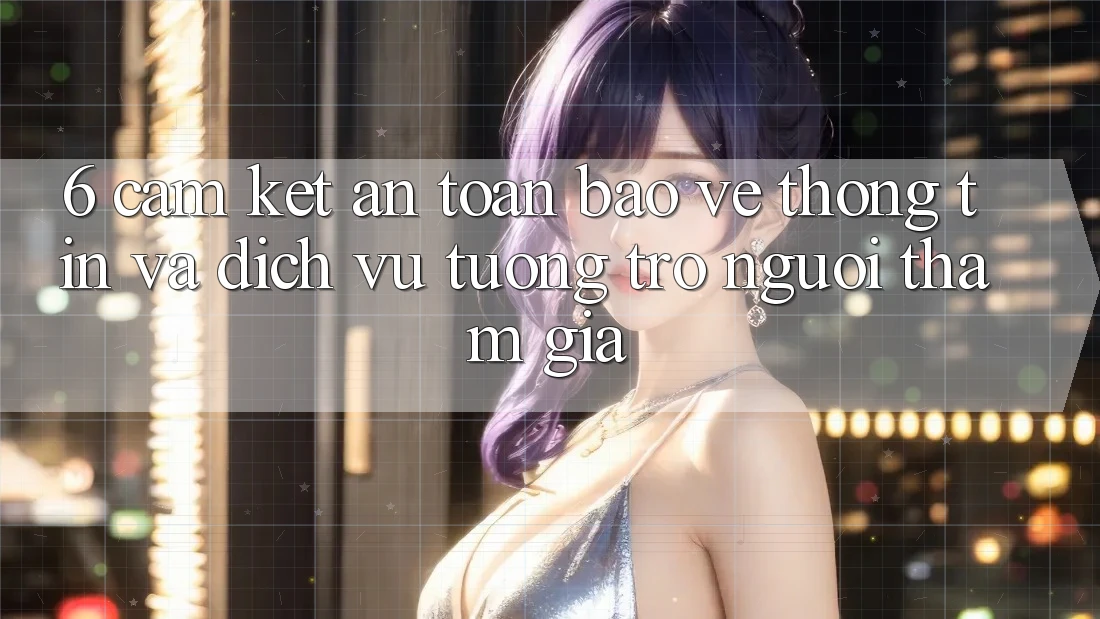 6. Cam Kết An Toàn Bảo vệ thông tin Và Dịch Vụ Tương trợ Người tham gia 6. Cam Kết An Toàn Bảo vệ thông tin Và Dịch Vụ Tương trợ Người tham gia
