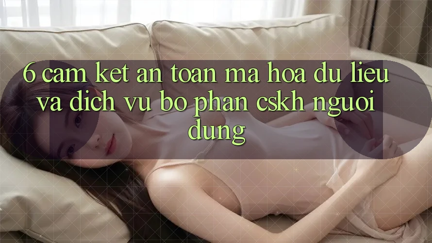 6. Cam Kết An Toàn Mã hóa dữ liệu Và Dịch Vụ Bộ phận CSKH Người dùng 6. Cam Kết An Toàn Mã hóa dữ liệu Và Dịch Vụ Bộ phận CSKH Người dùng