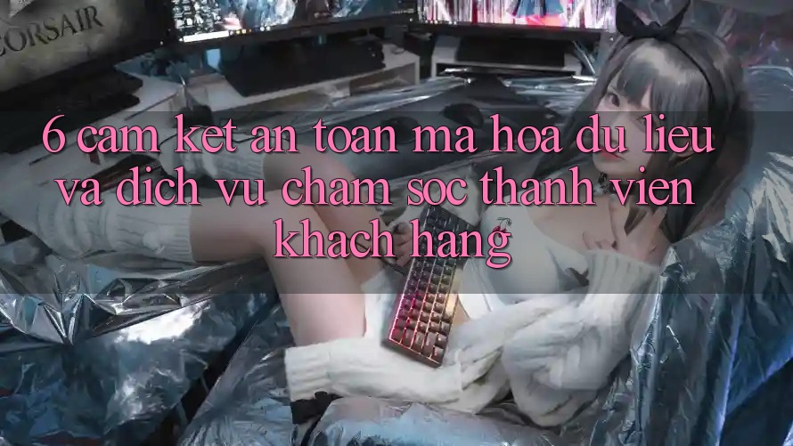 6. Cam Kết An Toàn Mã hóa dữ liệu Và Dịch Vụ Chăm sóc thành viên Khách Hàng 6. Cam Kết An Toàn Mã hóa dữ liệu Và Dịch Vụ Chăm sóc thành viên Khách Hàng